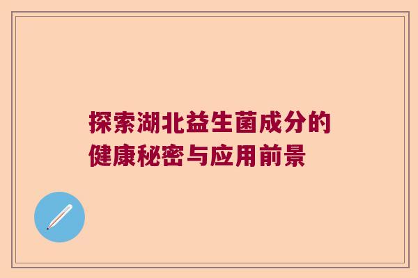 探索湖北益生菌成分的健康秘密与应用前景 探索湖北益生菌成分的健康秘密与应用前景