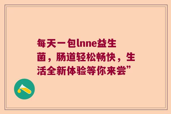 每天一包lnne益生菌,肠道轻松畅快,生活全新体验等你来尝” 每天一包lnne益生菌,肠道轻松畅快,生活全新体验等你来尝”