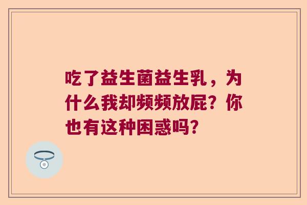 吃了益生菌益生乳，为什么我却频频放屁？你也有这种困惑吗？