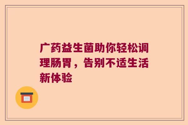 广药益生菌助你轻松调理肠胃，告别不适生活新体验