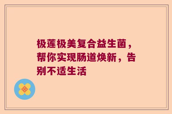 极莲极美复合益生菌，帮你实现肠道焕新，告别不适生活