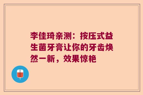 李佳琦亲测：按压式益生菌牙膏让你的牙齿焕然一新，效果惊艳
