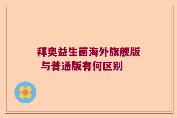 拜奥益生菌海外旗舰版 与普通版有何区别