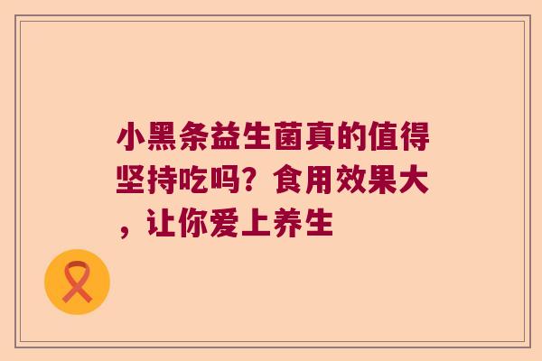 小黑条益生菌真的值得坚持吃吗?食用效果大,让你爱上养生 小黑条益生菌真的值得坚持吃吗?食用效果大,让你爱上养生