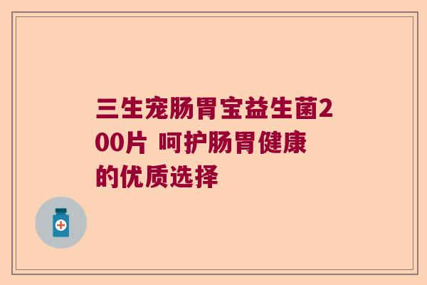 三生宠肠胃宝益生菌200片 呵护肠胃健康的优质选择