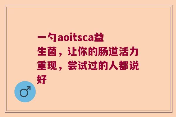 一勺aoitsca益生菌，让你的肠道活力重现，尝试过的人都说好