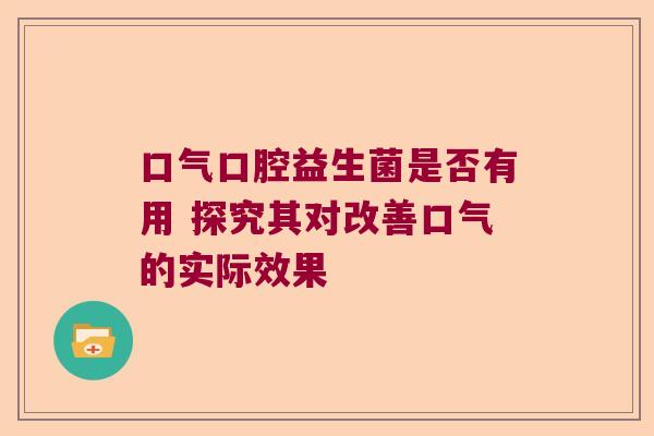 口气口腔益生菌是否有用 探究其对改善口气的实际效果