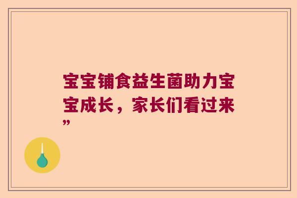 宝宝铺食益生菌助力宝宝成长，家长们看过来”