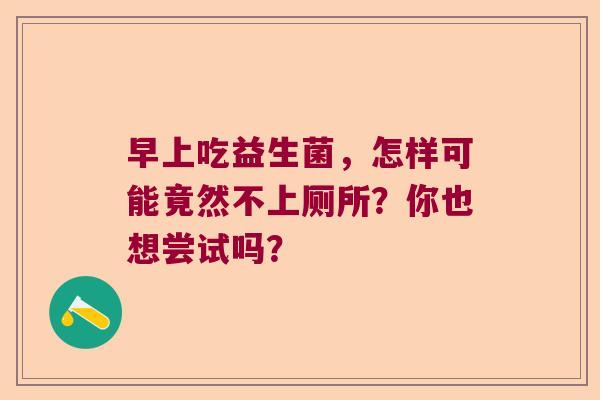 早上吃益生菌，怎样可能竟然不上厕所？你也想尝试吗？