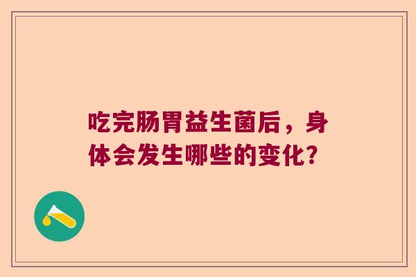 吃完肠胃益生菌后，身体会发生哪些的变化？