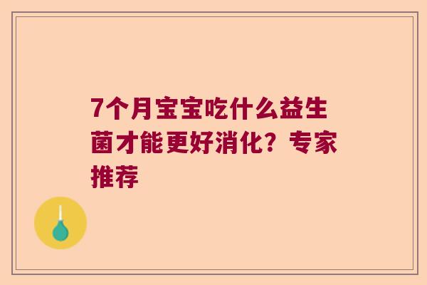 7个月宝宝吃什么益生菌才能更好消化?专家推荐 7个月宝宝吃什么益生菌才能更好消化?专家推荐
