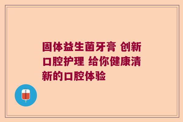 固体益生菌牙膏 创新口腔护理 给你健康清新的口腔体验 固体益生菌牙膏 创新口腔护理 给你健康清新的口腔体验