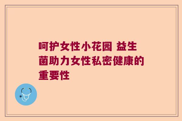 呵护女性小花园 益生菌助力女性私密健康的重要性 呵护女性小花园 益生菌助力女性私密健康的重要性