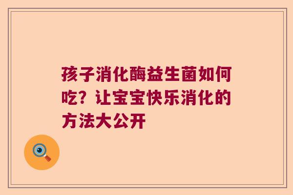 孩子消化酶益生菌如何吃?让宝宝快乐消化的方法大公开 孩子消化酶益生菌如何吃?让宝宝快乐消化的方法大公开
