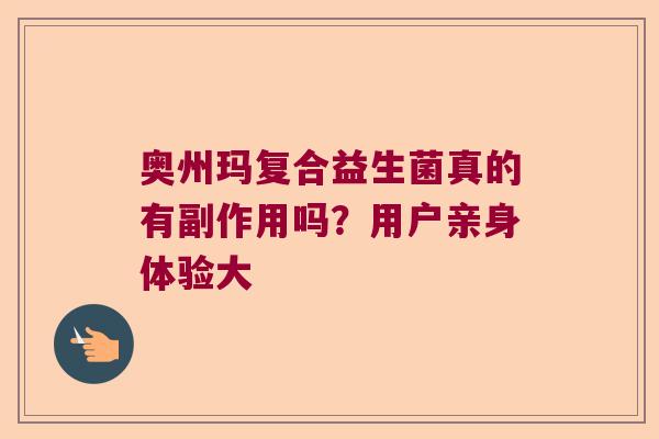奥州玛复合益生菌真的有副作用吗？用户亲身体验大