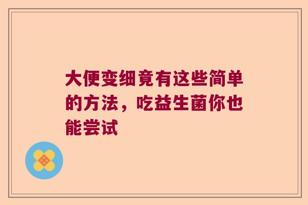 大便变细竟有这些简单的方法，吃益生菌你也能尝试