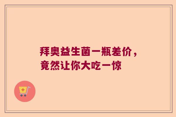 拜奥益生菌一瓶差价,竟然让你大吃一惊 拜奥益生菌一瓶差价,竟然让你大吃一惊