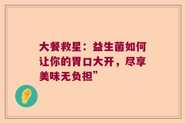 大餐救星：益生菌如何让你的胃口大开，尽享美味无负担”