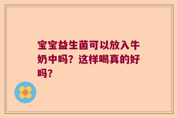 宝宝益生菌可以放入牛奶中吗?这样喝真的好吗? 宝宝益生菌可以放入牛奶中吗?这样喝真的好吗?