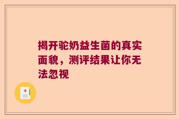 揭开驼奶益生菌的真实面貌，测评结果让你无法忽视