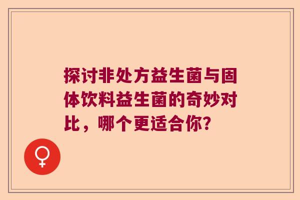 探讨非处方益生菌与固体饮料益生菌的奇妙对比，哪个更适合你？