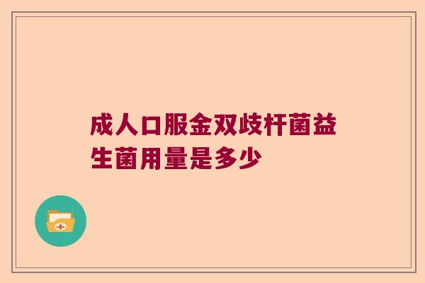 成人口服金双歧杆菌益生菌用量是多少 成人口服金双歧杆菌益生菌用量是多少