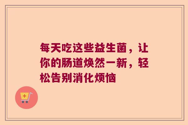 每天吃这些益生菌，让你的肠道焕然一新，轻松告别消化烦恼