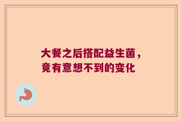 大餐之后搭配益生菌,竟有意想不到的变化 大餐之后搭配益生菌,竟有意想不到的变化