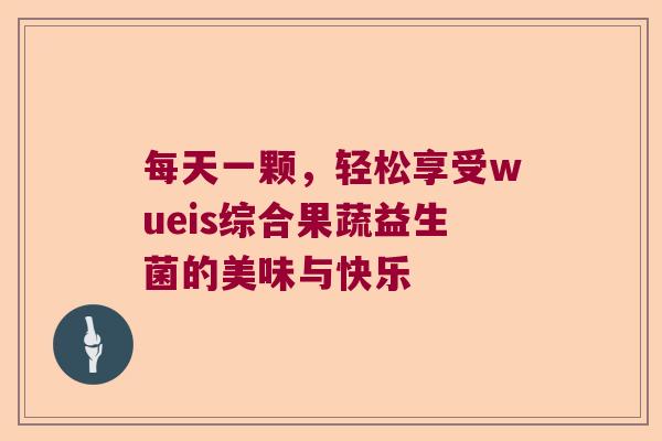 每天一颗，轻松享受wueis综合果蔬益生菌的美味与快乐