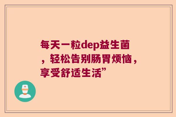每天一粒dep益生菌，轻松告别肠胃烦恼，享受舒适生活”