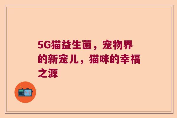 5G猫益生菌,宠物界的新宠儿,猫咪的幸福之源 5G猫益生菌,宠物界的新宠儿,猫咪的幸福之源