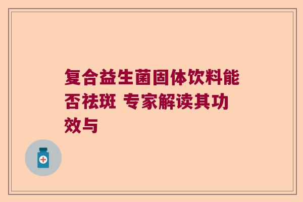 复合益生菌固体饮料能否祛斑 专家解读其功效与 复合益生菌固体饮料能否祛斑 专家解读其功效与