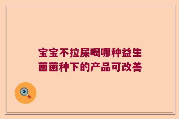 宝宝不拉屎喝哪种益生菌菌种下的产品可改善