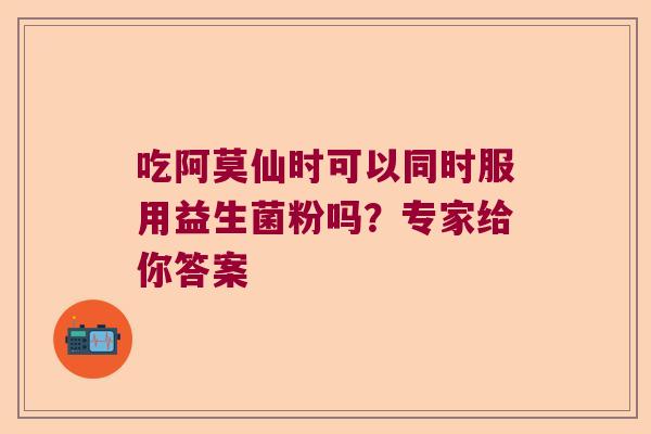 吃阿莫仙时可以同时服用益生菌粉吗？专家给你答案