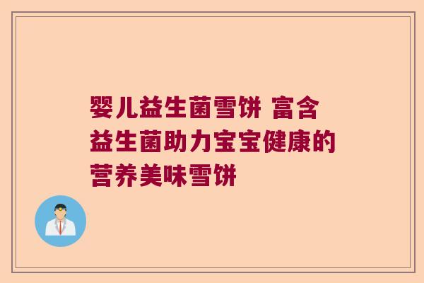 婴儿益生菌雪饼 富含益生菌助力宝宝健康的营养美味雪饼