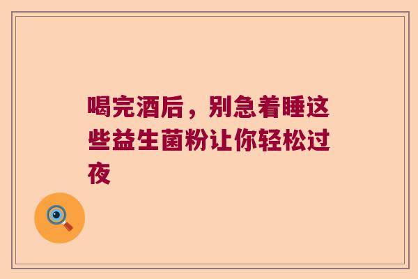 喝完酒后,别急着睡这些益生菌粉让你轻松过夜 喝完酒后,别急着睡这些益生菌粉让你轻松过夜