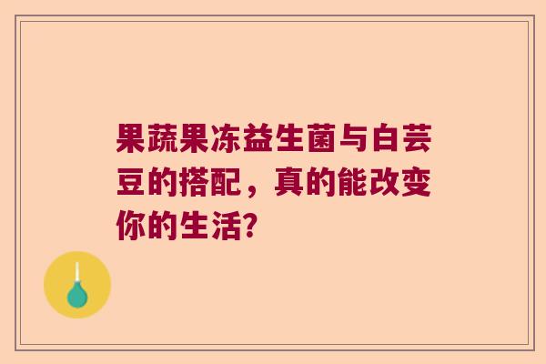果蔬果冻益生菌与白芸豆的搭配，真的能改变你的生活？