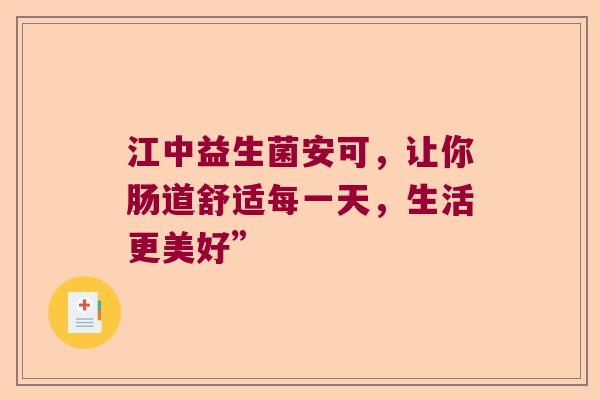 江中益生菌安可，让你肠道舒适每一天，生活更美好”