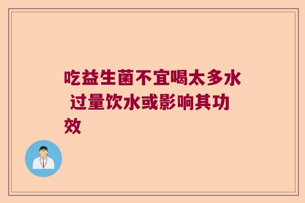 吃益生菌不宜喝太多水 过量饮水或影响其功效