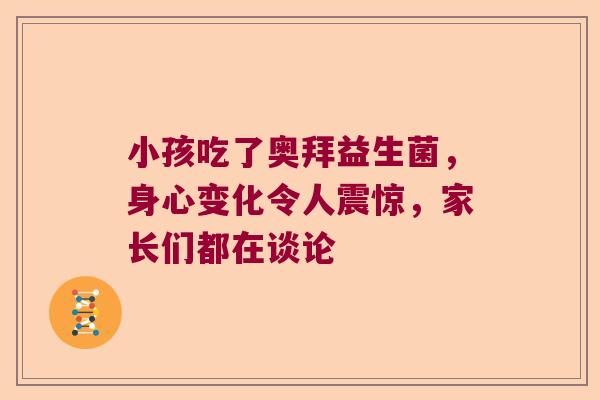 小孩吃了奥拜益生菌，身心变化令人震惊，家长们都在谈论