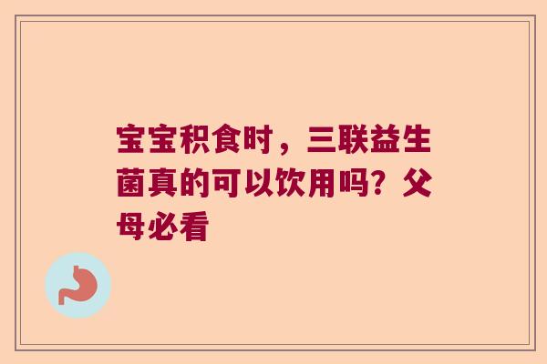 宝宝积食时，三联益生菌真的可以饮用吗？父母必看