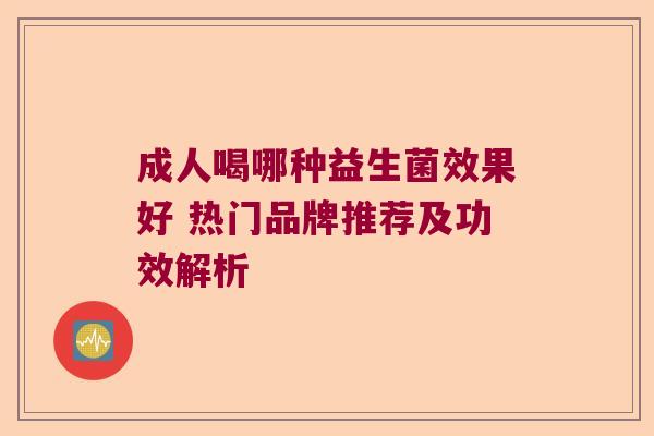 成人喝哪种益生菌效果好 热门品牌推荐及功效解析 成人喝哪种益生菌效果好 热门品牌推荐及功效解析