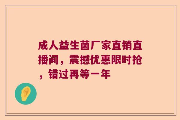 成人益生菌厂家直销直播间，震撼优惠限时抢，错过再等一年
