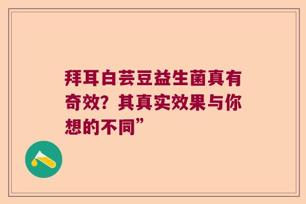 拜耳白芸豆益生菌真有奇效？其真实效果与你想的不同”