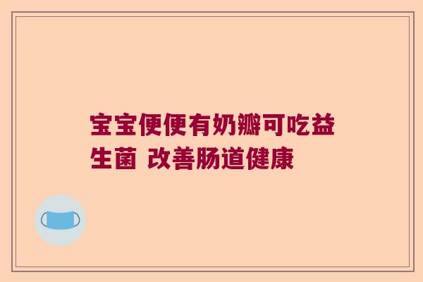 宝宝便便有奶瓣可吃益生菌 改善肠道健康 宝宝便便有奶瓣可吃益生菌 改善肠道健康