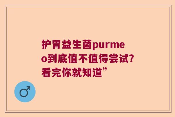 护胃益生菌purmeo到底值不值得尝试?看完你就知道” 护胃益生菌purmeo到底值不值得尝试?看完你就知道”