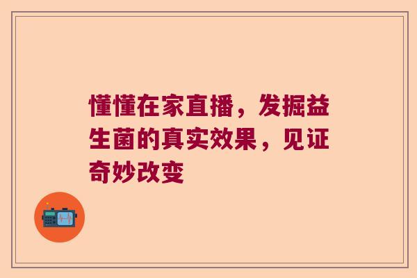 懂懂在家直播,发掘益生菌的真实效果,见证奇妙改变 懂懂在家直播,发掘益生菌的真实效果,见证奇妙改变