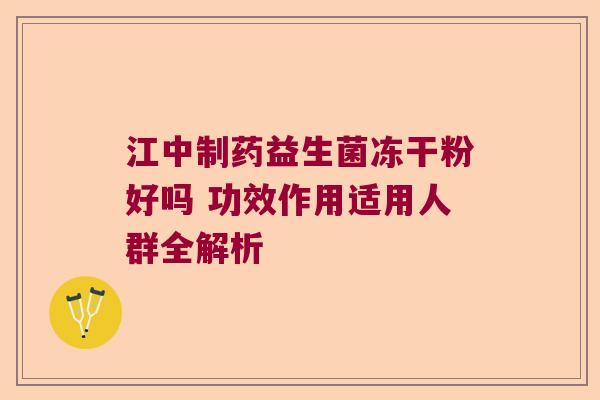 江中制药益生菌冻干粉好吗 功效作用适用人群全解析 江中制药益生菌冻干粉好吗 功效作用适用人群全解析