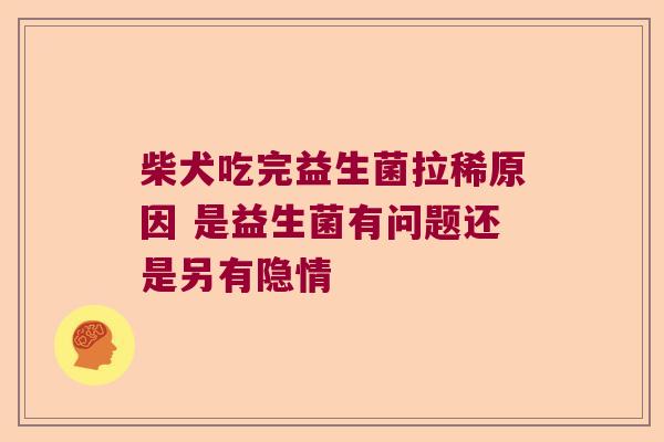 柴犬吃完益生菌拉稀原因 是益生菌有问题还是另有隐情