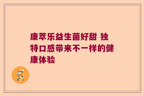 康萃乐益生菌好甜 独特口感带来不一样的健康体验